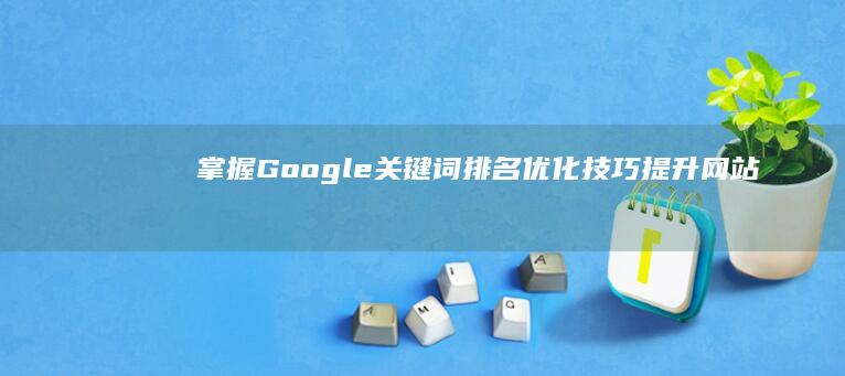 掌握Google关键词排名优化技巧：提升网站搜索排名秘籍