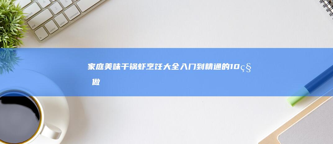 家庭美味干锅虾烹饪大全：入门到精通的10种做法