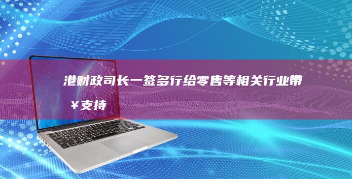 港财政司长：一签多行给零售等相关行业带来支持 (跳水女皇嫁给香港财政司长)